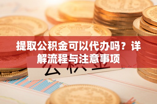 桃园提取公积金可以代办吗？详解流程与注意事项
