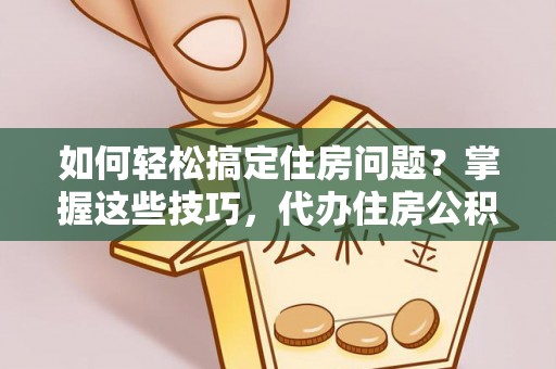 桃园如何轻松搞定住房问题？掌握这些技巧，代办住房公积金提取不再难