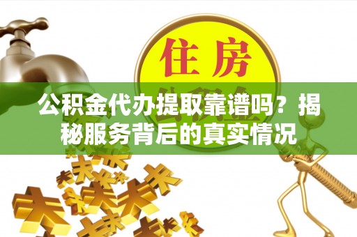 桃园公积金代办提取靠谱吗？揭秘服务背后的真实情况