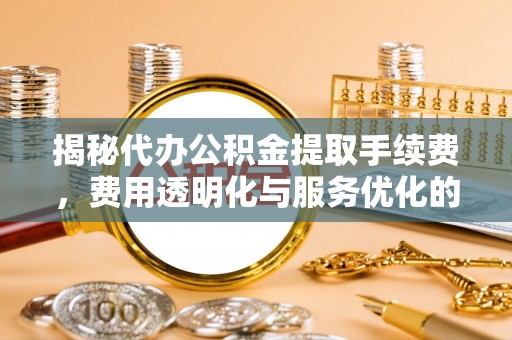 桃园揭秘代办公积金提取手续费，费用透明化与服务优化的关键