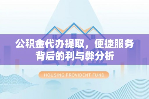 桃园公积金代办提取，便捷服务背后的利与弊分析