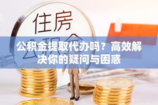 桃园公积金提取代办吗？高效解决你的疑问与困惑