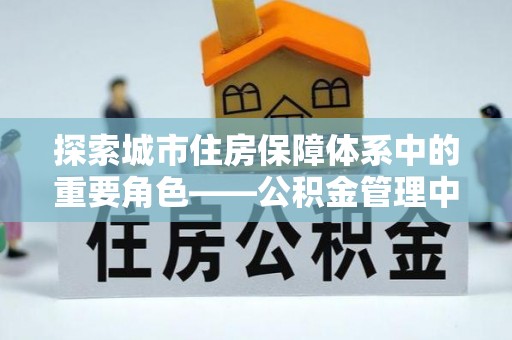 桃园探索城市住房保障体系中的重要角色——公积金管理中心