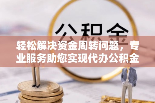 桃园轻松解决资金周转问题，专业服务助您实现代办公积金提取