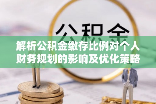 桃园解析公积金缴存比例对个人财务规划的影响及优化策略