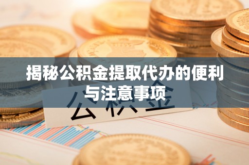 桃园揭秘公积金提取代办的便利与注意事项