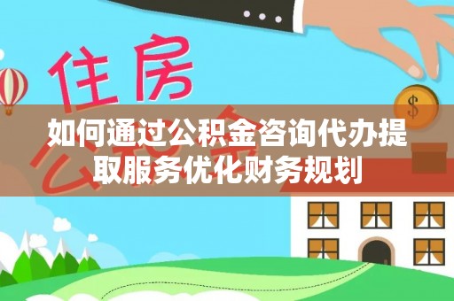 桃园如何通过公积金咨询代办提取服务优化财务规划
