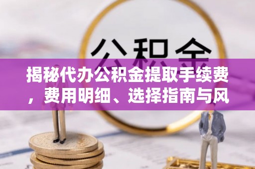 桃园揭秘代办公积金提取手续费，费用明细、选择指南与风险防范