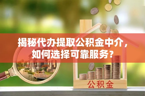 桃园揭秘代办提取公积金中介，如何选择可靠服务？