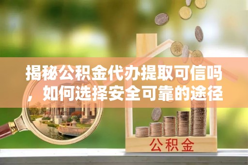 桃园揭秘公积金代办提取可信吗，如何选择安全可靠的途径