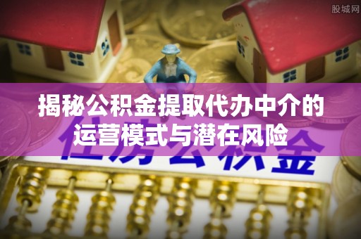 桃园揭秘公积金提取代办中介的运营模式与潜在风险