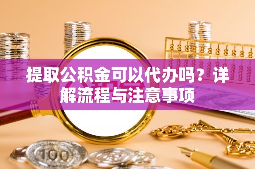 桃园提取公积金可以代办吗？详解流程与注意事项