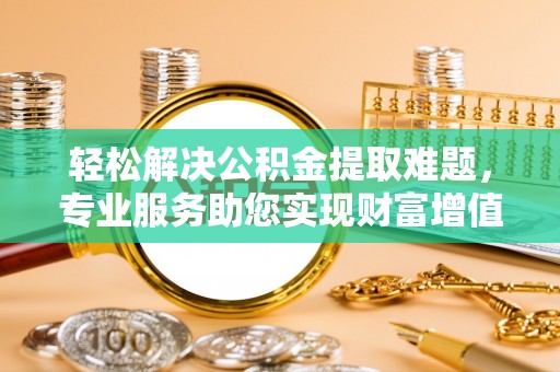 桃园轻松解决公积金提取难题，专业服务助您实现财富增值——代办公积金提取