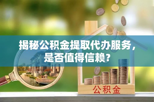 桃园揭秘公积金提取代办服务，是否值得信赖？