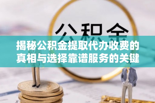 桃园揭秘公积金提取代办收费的真相与选择靠谱服务的关键