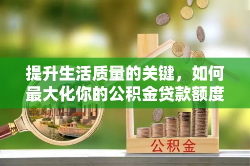 桃园提升生活质量的关键，如何最大化你的公积金贷款额度