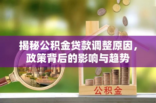 桃园揭秘公积金贷款调整原因，政策背后的影响与趋势