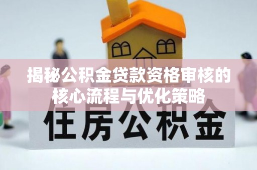 桃园揭秘公积金贷款资格审核的核心流程与优化策略