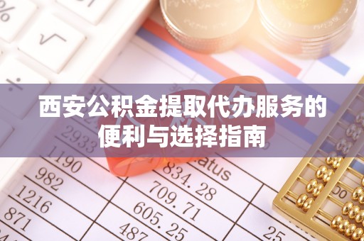 桃园西安公积金提取代办服务的便利与选择指南