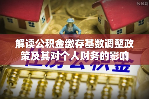 桃园解读公积金缴存基数调整政策及其对个人财务的影响