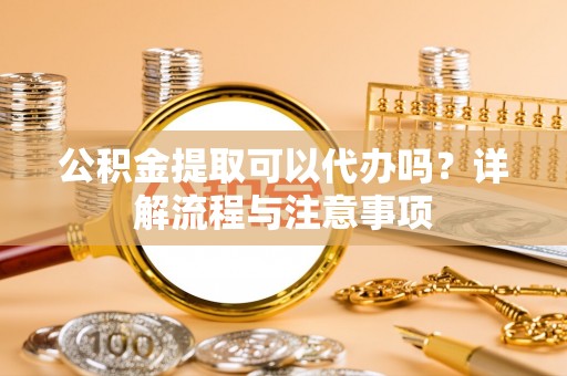 桃园公积金提取可以代办吗？详解流程与注意事项