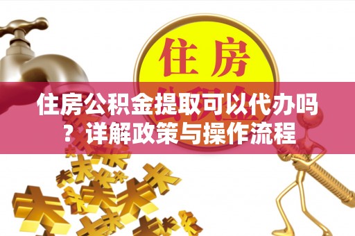 桃园住房公积金提取可以代办吗？详解政策与操作流程