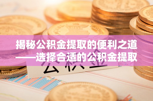 桃园揭秘公积金提取的便利之道——选择合适的公积金提取代办公司是关键