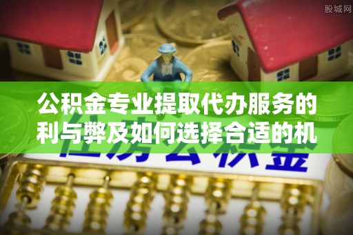 桃园公积金专业提取代办服务的利与弊及如何选择合适的机构