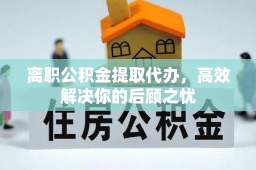 桃园离职公积金提取代办，高效解决你的后顾之忧