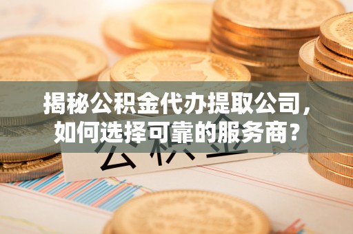 桃园揭秘公积金代办提取公司，如何选择可靠的服务商？