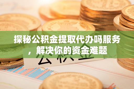 桃园探秘公积金提取代办吗服务，解决你的资金难题