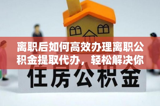 桃园离职后如何高效办理离职公积金提取代办，轻松解决你的后顾之忧