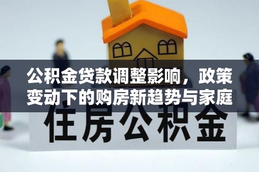 桃园公积金贷款调整影响，政策变动下的购房新趋势与家庭财务规划