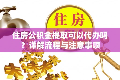 桃园住房公积金提取可以代办吗？详解流程与注意事项
