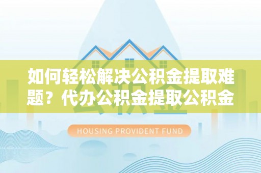 桃园如何轻松解决公积金提取难题？代办公积金提取公积金服务详解