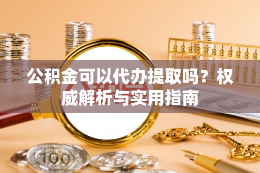 桃园公积金可以代办提取吗？权威解析与实用指南