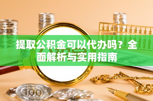 桃园提取公积金可以代办吗？全面解析与实用指南