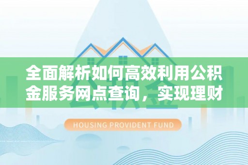 桃园全面解析如何高效利用公积金服务网点查询，实现理财与生活优化