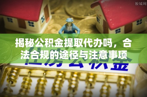 桃园揭秘公积金提取代办吗，合法合规的途径与注意事项
