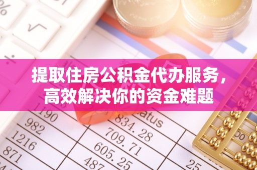 桃园提取住房公积金代办服务，高效解决你的资金难题