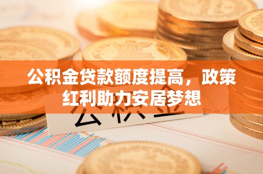 桃园公积金贷款额度提高，政策红利助力安居梦想