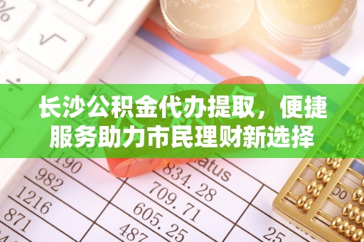 桃园长沙公积金代办提取，便捷服务助力市民理财新选择