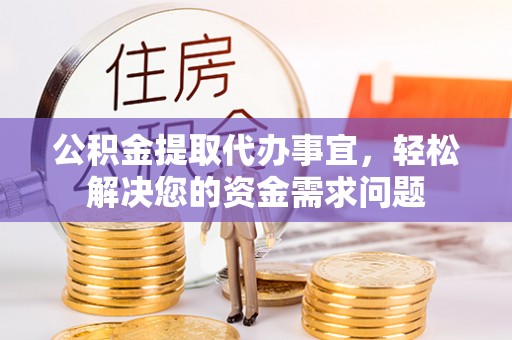 桃园公积金提取代办事宜，轻松解决您的资金需求问题