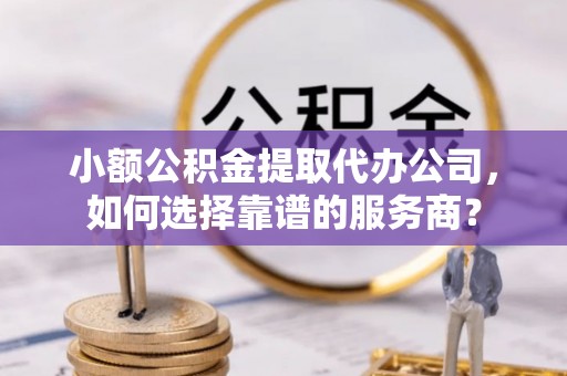 桃园小额公积金提取代办公司，如何选择靠谱的服务商？