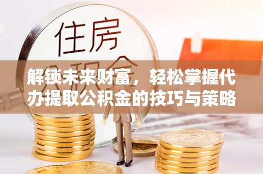 桃园解锁未来财富，轻松掌握代办提取公积金的技巧与策略