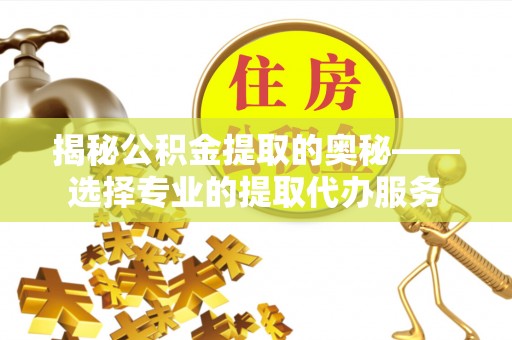 桃园揭秘公积金提取的奥秘——选择专业的提取代办服务