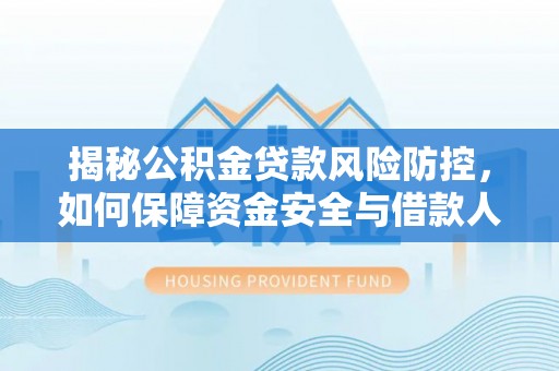 桃园揭秘公积金贷款风险防控，如何保障资金安全与借款人权益