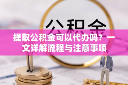 桃园提取公积金可以代办吗？一文详解流程与注意事项