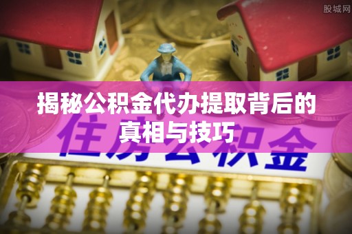 桃园揭秘公积金代办提取背后的真相与技巧