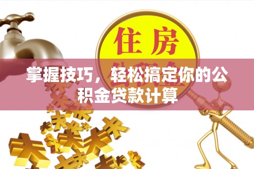 桃园掌握技巧，轻松搞定你的公积金贷款计算